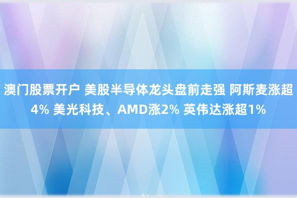 澳门股票开户 美股半导体龙头盘前走强 阿斯麦涨超4% 美光科技、AMD涨2% 英伟达涨超1%