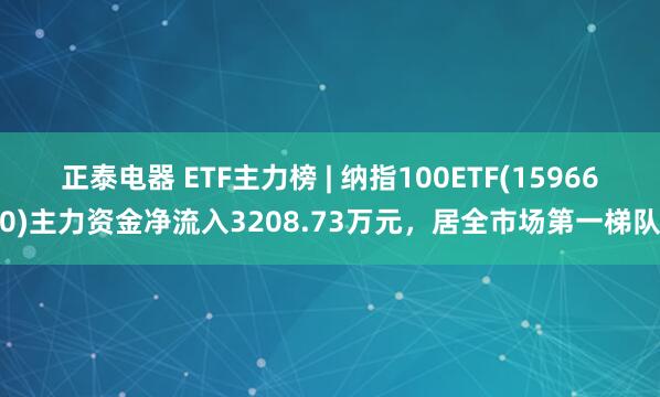 正泰电器 ETF主力榜 | 纳指100ETF(159660)主力资金净流入3208.73万元，居全市场第一梯队