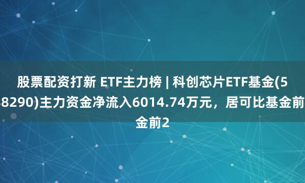股票配资打新 ETF主力榜 | 科创芯片ETF基金(588290)主力资金净流入6014.74万元，居可比基金前2