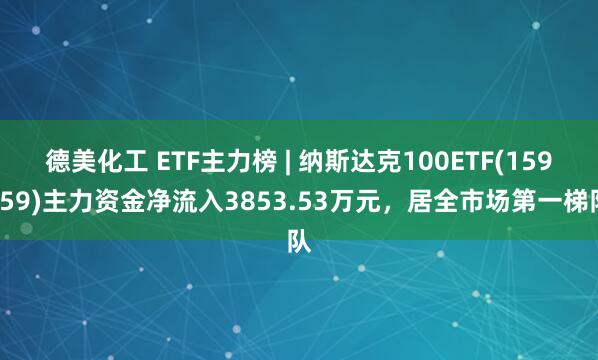 德美化工 ETF主力榜 | 纳斯达克100ETF(159659)主力资金净流入3853.53万元,居全市场第一梯队