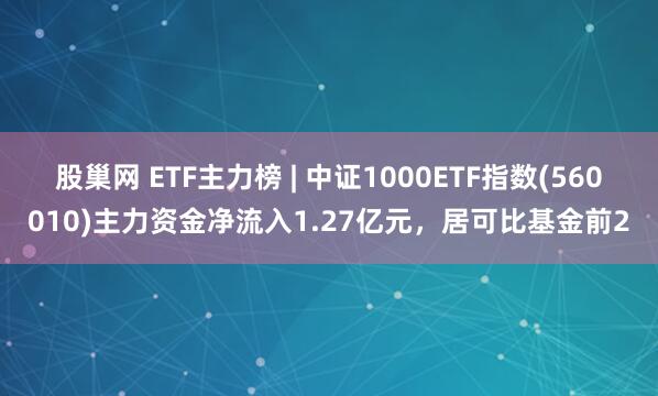 股巢网 ETF主力榜 | 中证1000ETF指数(560010)主力资金净流入1.27亿元，居可比基金前2