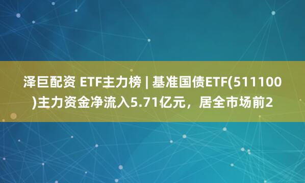 泽巨配资 ETF主力榜 | 基准国债ETF(511100)主力资金净流入5.71亿元，居全市场前2