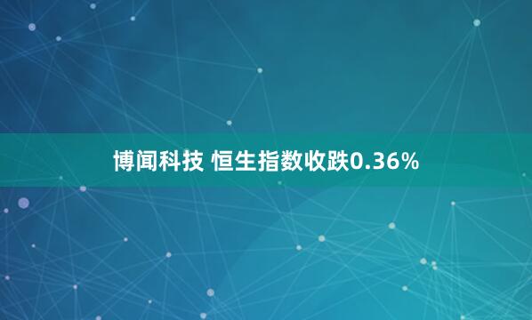 博闻科技 恒生指数收跌0.36%