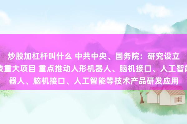 炒股加杠杆叫什么 中共中央、国务院：研究设立养老服务相关国家科技重大项目 重点推动人形机器人、脑机接口、人工智能等技术产品研发应用