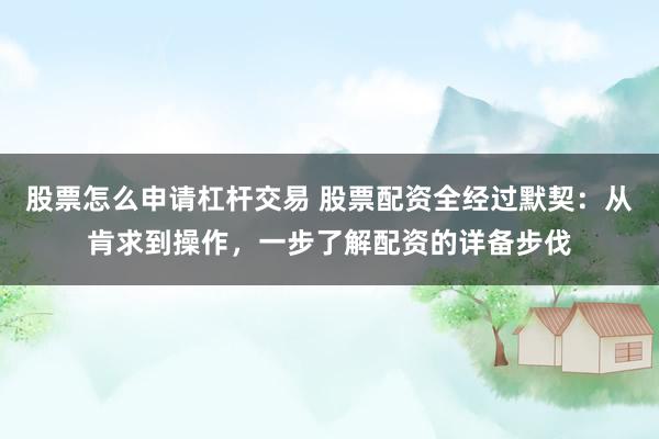 股票怎么申请杠杆交易 股票配资全经过默契：从肯求到操作，一步了解配资的详备步伐