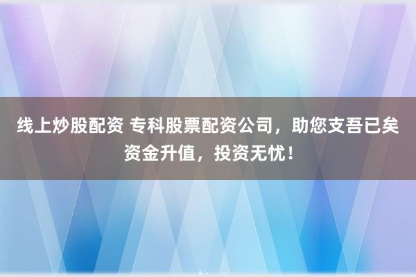 线上炒股配资 专科股票配资公司,助您支吾已矣资金升值,投资无忧!