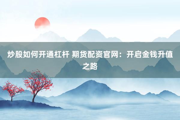 炒股如何开通杠杆 期货配资官网：开启金钱升值之路
