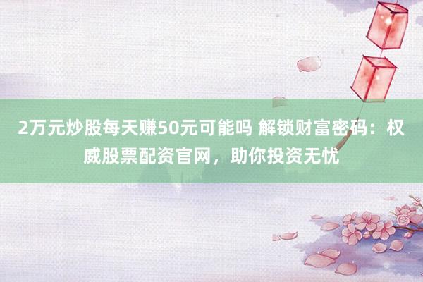 2万元炒股每天赚50元可能吗 解锁财富密码：权威股票配资官网，助你投资无忧