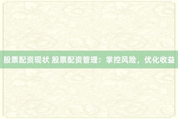 股票配资现状 股票配资管理：掌控风险，优化收益