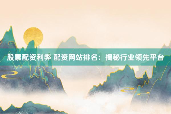 股票配资利弊 配资网站排名：揭秘行业领先平台