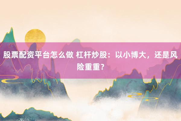 股票配资平台怎么做 杠杆炒股：以小博大，还是风险重重？