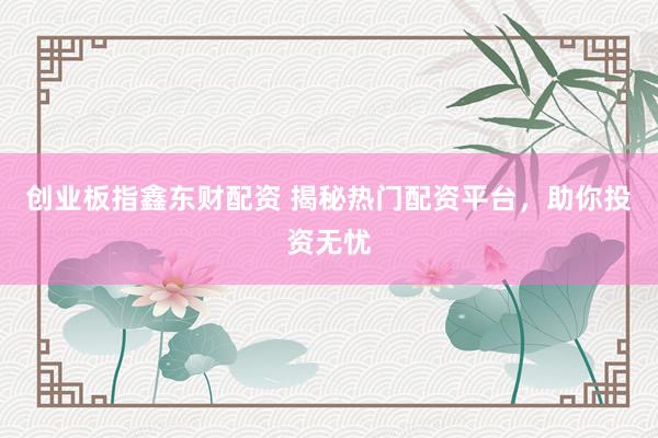 创业板指鑫东财配资 揭秘热门配资平台，助你投资无忧