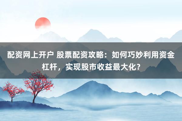 配资网上开户 股票配资攻略：如何巧妙利用资金杠杆，实现股市收益最大化？