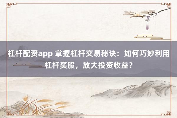 杠杆配资app 掌握杠杆交易秘诀：如何巧妙利用杠杆买股，放大投资收益？