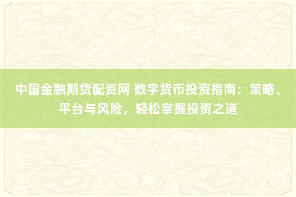 中国金融期货配资网 数字货币投资指南：策略、平台与风险，轻松掌握投资之道