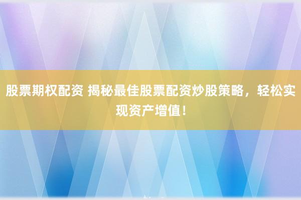 股票期权配资 揭秘最佳股票配资炒股策略，轻松实现资产增值！
