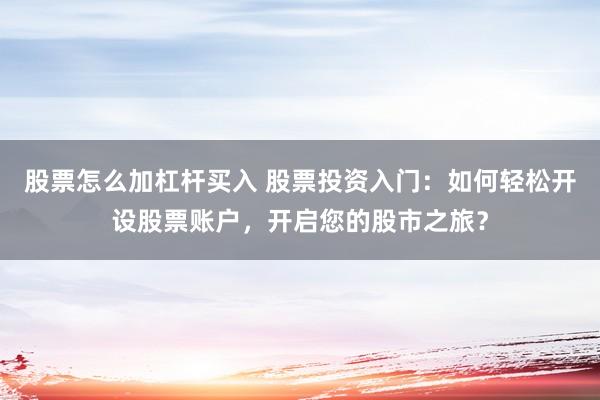 股票怎么加杠杆买入 股票投资入门：如何轻松开设股票账户，开启您的股市之旅？