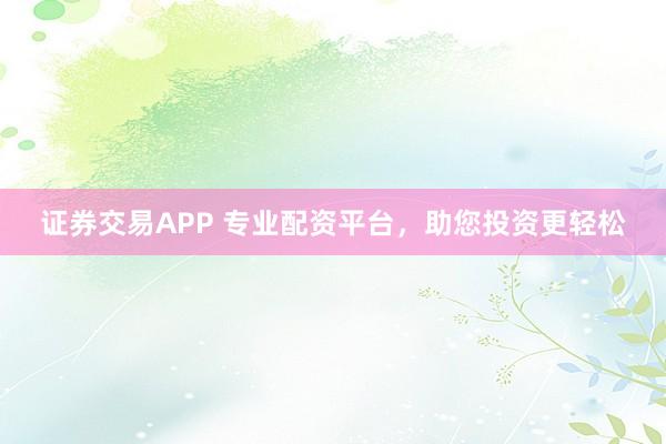证券交易APP 专业配资平台，助您投资更轻松