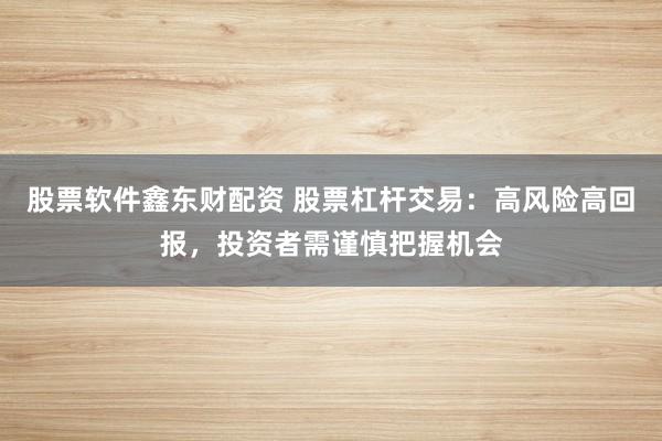 股票软件鑫东财配资 股票杠杆交易：高风险高回报，投资者需谨慎把握机会