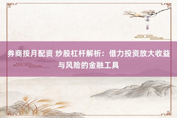 券商按月配资 炒股杠杆解析：借力投资放大收益与风险的金融工具
