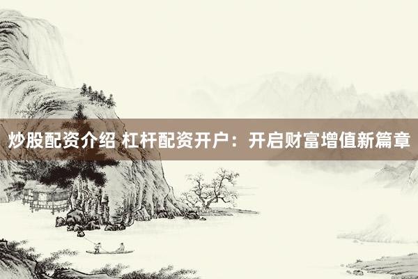 炒股配资介绍 杠杆配资开户：开启财富增值新篇章