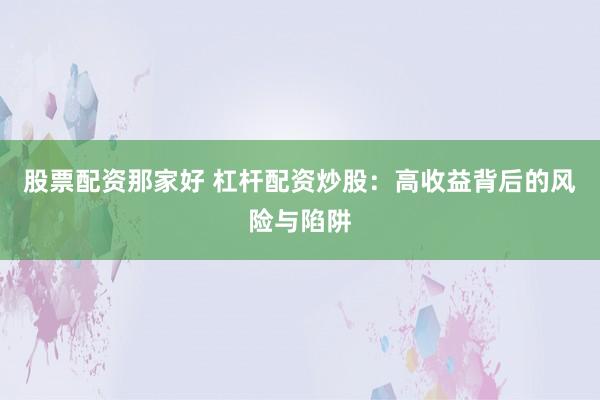 股票配资那家好 杠杆配资炒股：高收益背后的风险与陷阱
