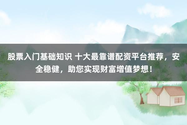 股票入门基础知识 十大最靠谱配资平台推荐，安全稳健，助您实现财富增值梦想！