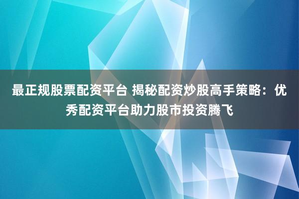最正规股票配资平台 揭秘配资炒股高手策略：优秀配资平台助力股市投资腾飞