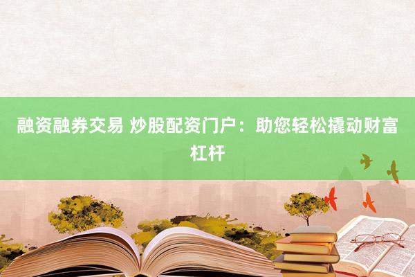 融资融券交易 炒股配资门户：助您轻松撬动财富杠杆