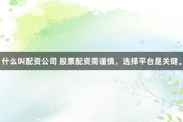 什么叫配资公司 股票配资需谨慎，选择平台是关键。