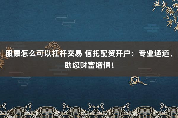 股票怎么可以杠杆交易 信托配资开户：专业通道，助您财富增值！