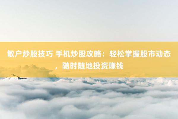 散户炒股技巧 手机炒股攻略：轻松掌握股市动态，随时随地投资赚钱