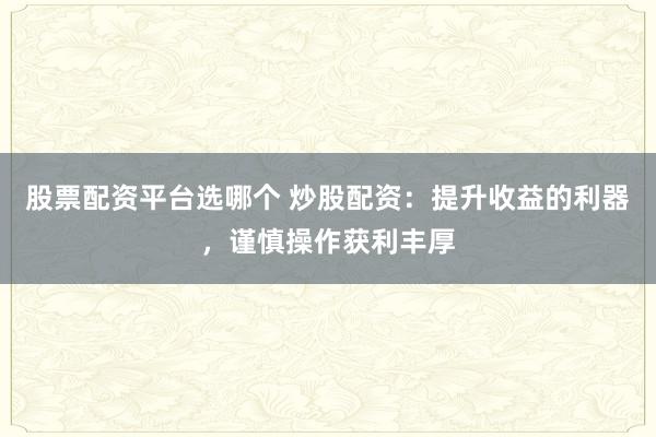 股票配资平台选哪个 炒股配资：提升收益的利器，谨慎操作获利丰厚