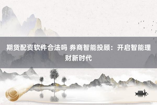 期货配资软件合法吗 券商智能投顾：开启智能理财新时代