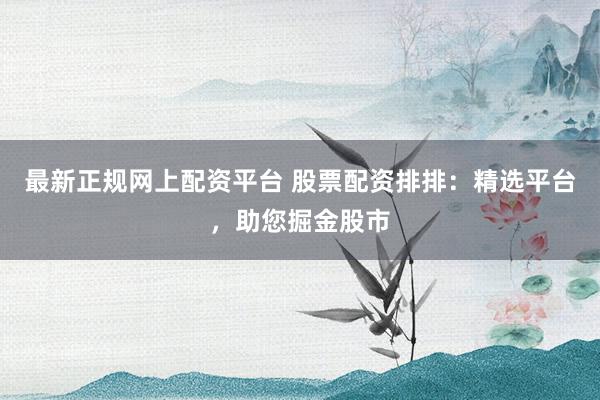 最新正规网上配资平台 股票配资排排：精选平台，助您掘金股市