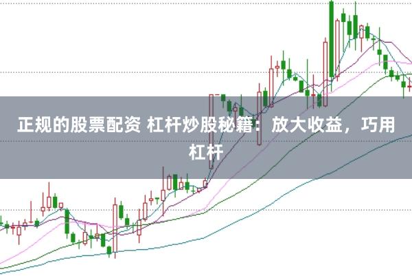 正规的股票配资 杠杆炒股秘籍：放大收益，巧用杠杆