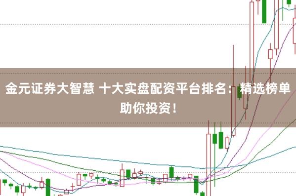 金元证券大智慧 十大实盘配资平台排名：精选榜单助你投资！