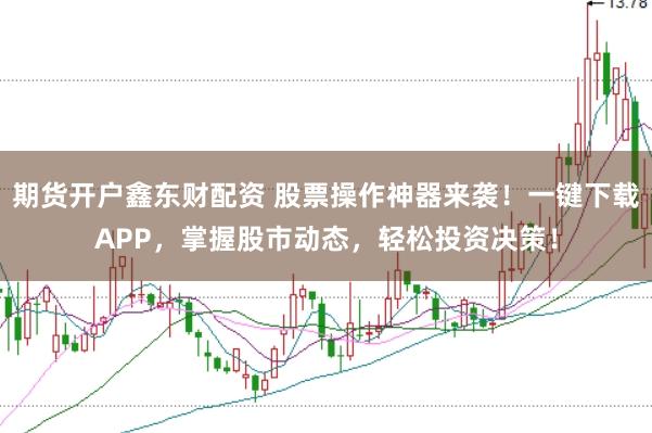 期货开户鑫东财配资 股票操作神器来袭！一键下载APP，掌握股市动态，轻松投资决策！