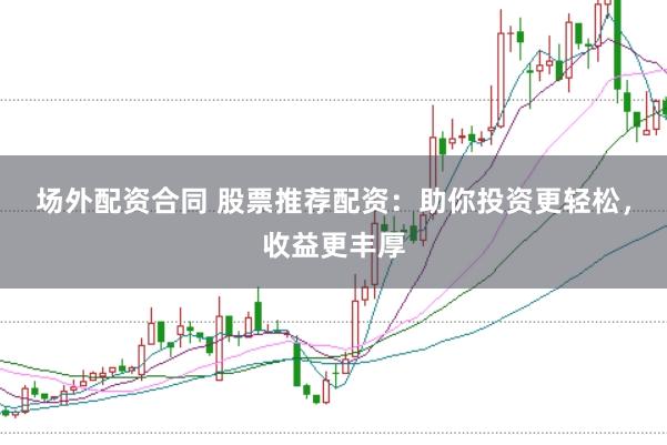 场外配资合同 股票推荐配资：助你投资更轻松，收益更丰厚