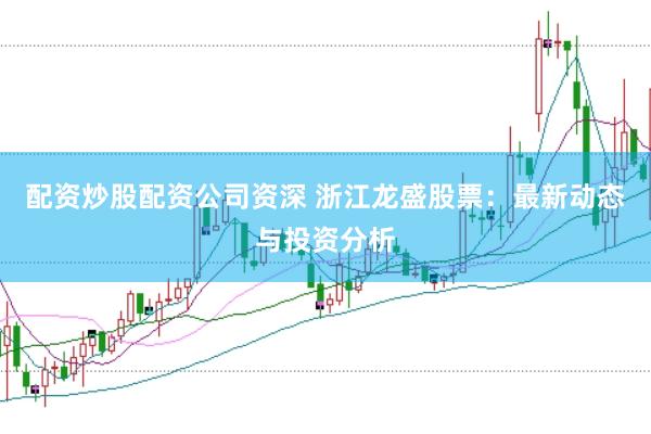 配资炒股配资公司资深 浙江龙盛股票：最新动态与投资分析