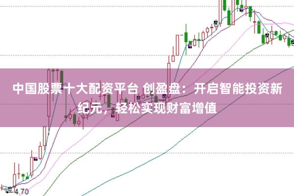 中国股票十大配资平台 创盈盘：开启智能投资新纪元，轻松实现财富增值