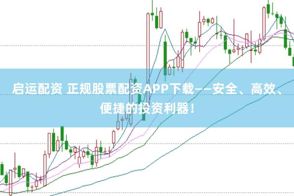 启运配资 正规股票配资APP下载——安全、高效、便捷的投资利器！