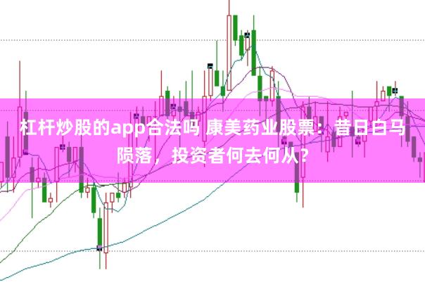 杠杆炒股的app合法吗 康美药业股票：昔日白马陨落，投资者何去何从？