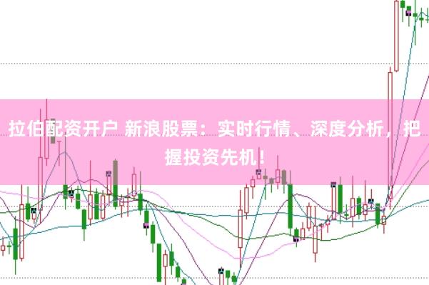 拉伯配资开户 新浪股票：实时行情、深度分析，把握投资先机！
