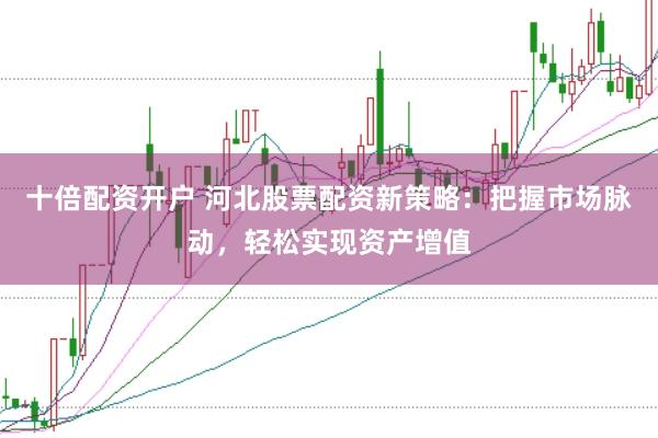 十倍配资开户 河北股票配资新策略：把握市场脉动，轻松实现资产增值