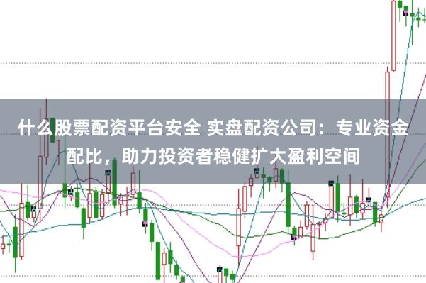 什么股票配资平台安全 实盘配资公司：专业资金配比，助力投资者稳健扩大盈利空间