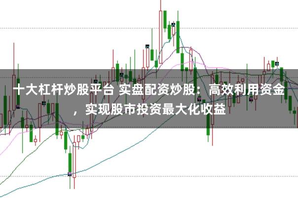十大杠杆炒股平台 实盘配资炒股：高效利用资金，实现股市投资最大化收益