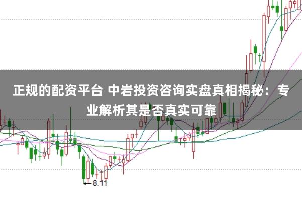 正规的配资平台 中岩投资咨询实盘真相揭秘：专业解析其是否真实可靠