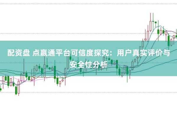 配资盘 点嬴通平台可信度探究：用户真实评价与安全性分析