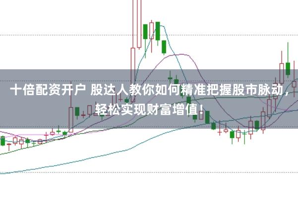十倍配资开户 股达人教你如何精准把握股市脉动，轻松实现财富增值！